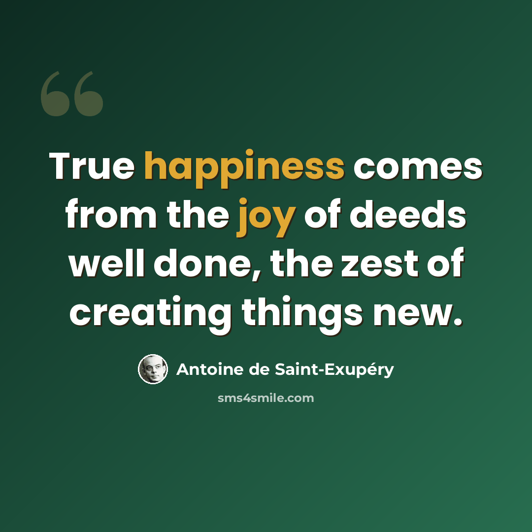 “True happiness comes from the joy of deeds well done, the zest of creating things new.” quote by Antoine De Saint-Exupery