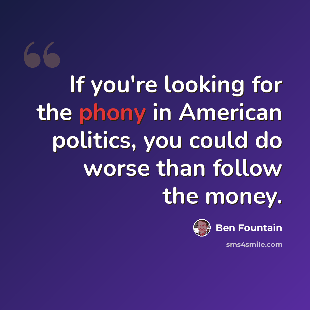“If you're looking for the phony in American politics, you could do worse than follow the money.” quote by Ben Fountain