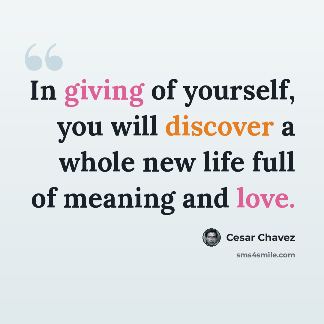 “In giving of yourself, you will discover a whole new life full of meaning and love.” quote by Cesar Chavez