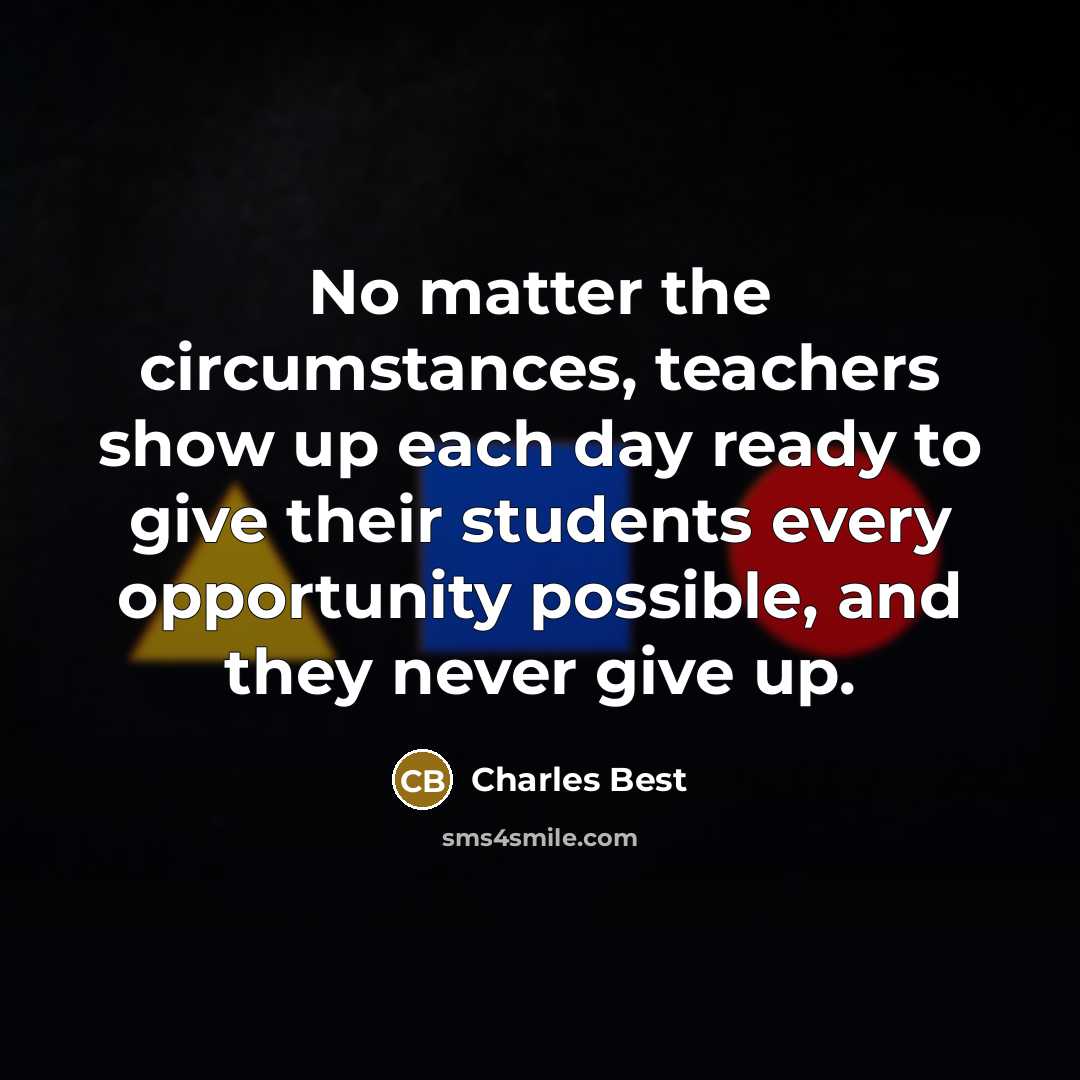 “No matter the circumstances, teachers show up each day ready to give their students every opportunity possible, and they never give up.” quote by Charles Best