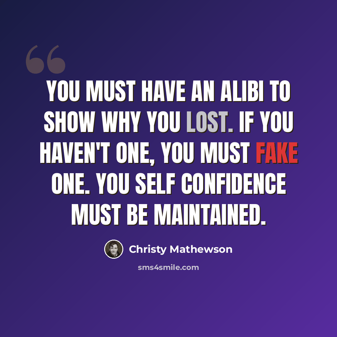 “You must have an alibi to show why you lost. If you haven't one, you must fake one. You self confidence must be maintained.” quote by Christy Mathewson