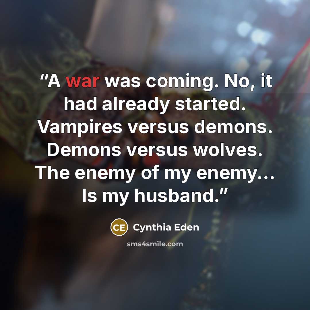 “A war was coming. No, it had already started. Vampires versus demons. Demons versus wolves. The enemy of my enemy… Is my husband.” quote by Cynthia Eden