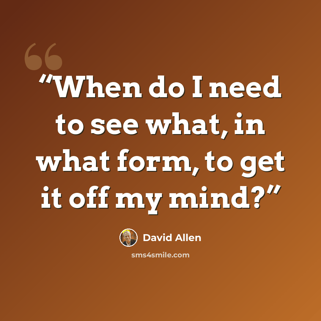 “When do I need to see what, in what form, to get it off my mind?” quote by David Allen