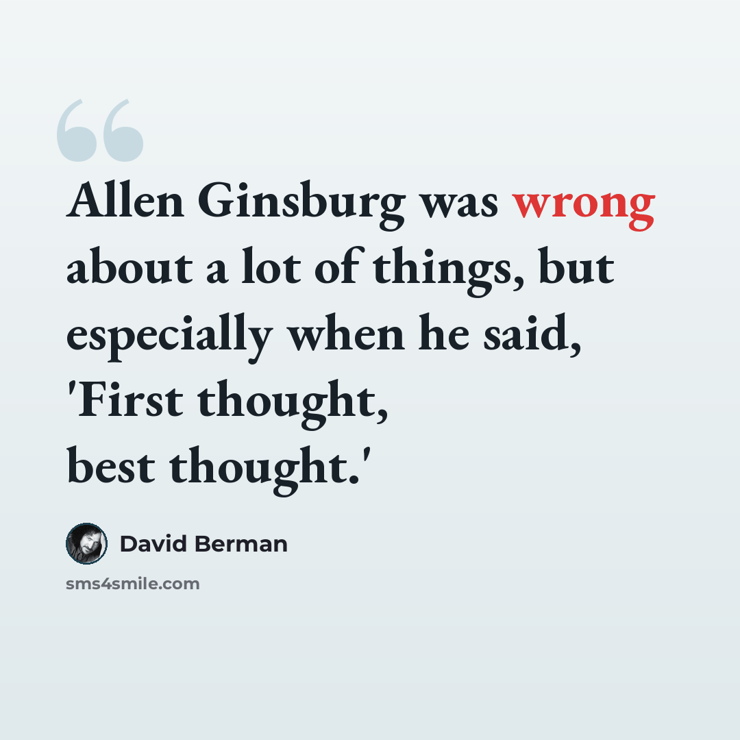 “Allen Ginsburg was wrong about a lot of things, but especially when he said, 'First thought, best thought.'” quote by David Berman