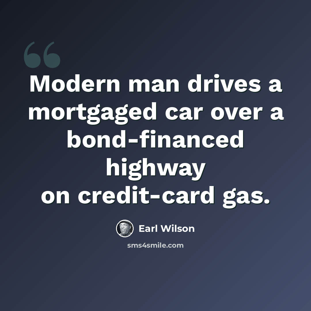 “Modern man drives a mortgaged car over a bond-financed highway on credit-card gas.” quote by Earl Wilson