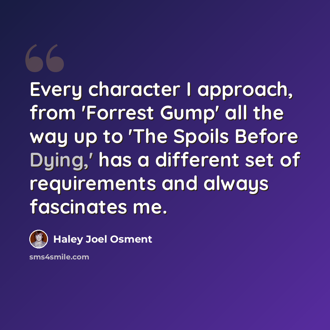 “Every character I approach, from 'Forrest Gump' all the way up to 'The Spoils Before Dying,' has a different set of requirements and always fascinates me.” quote by Haley Joel Osment