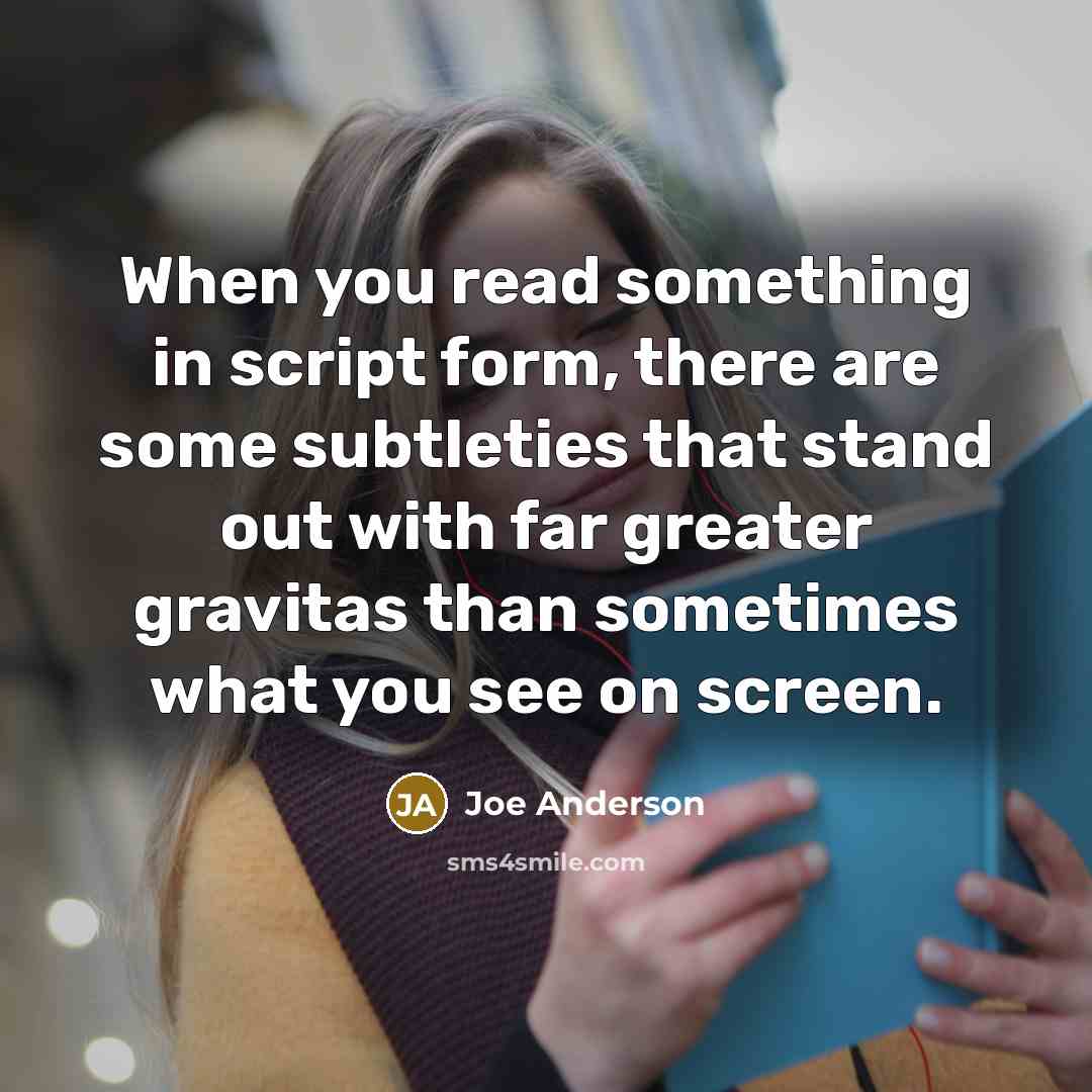“When you read something in script form, there are some subtleties that stand out with far greater gravitas than sometimes what you see on screen.” quote by Joe Anderson