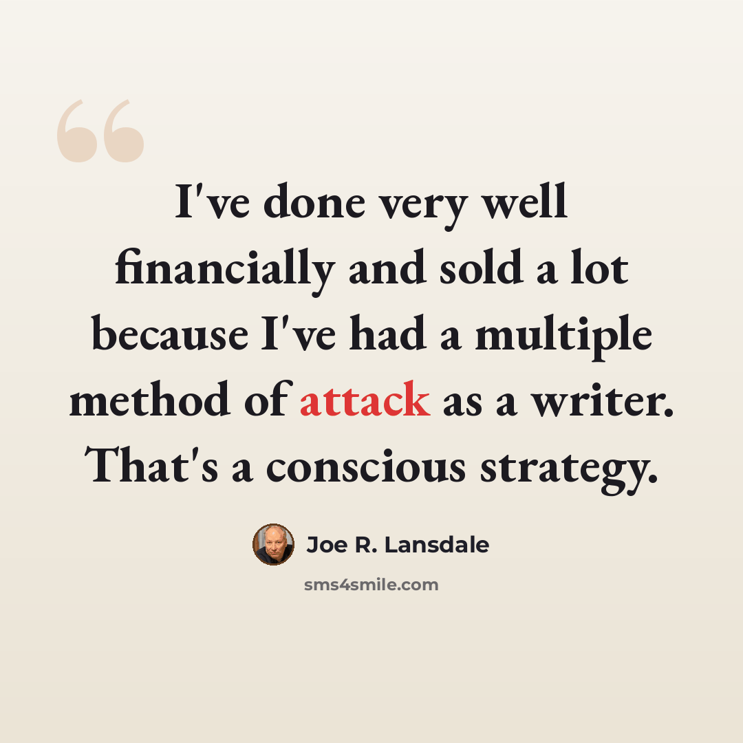 “I've done very well financially and sold a lot because I've had a multiple method of attack as a writer. That's a conscious strategy.” quote by Joe R. Lansdale