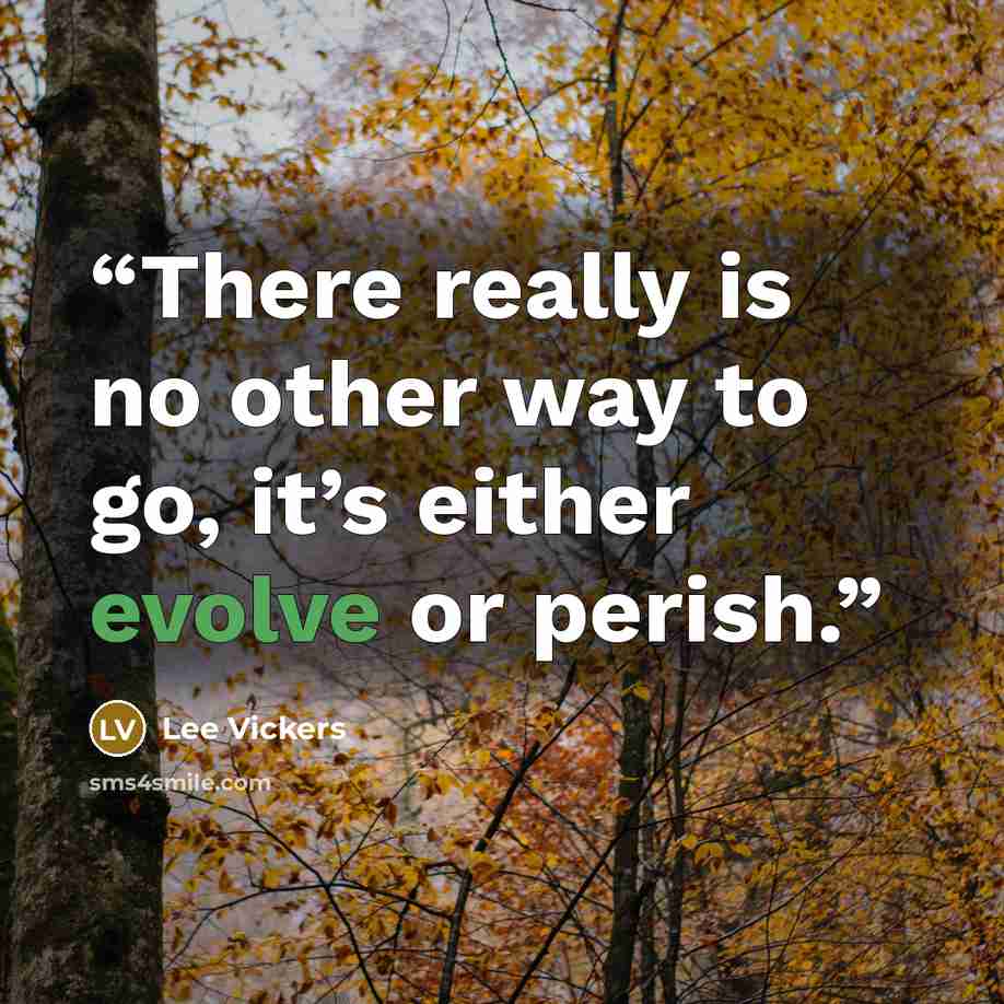 “There really is no other way to go, it’s either evolve or perish.” quote by Lee Vickers
