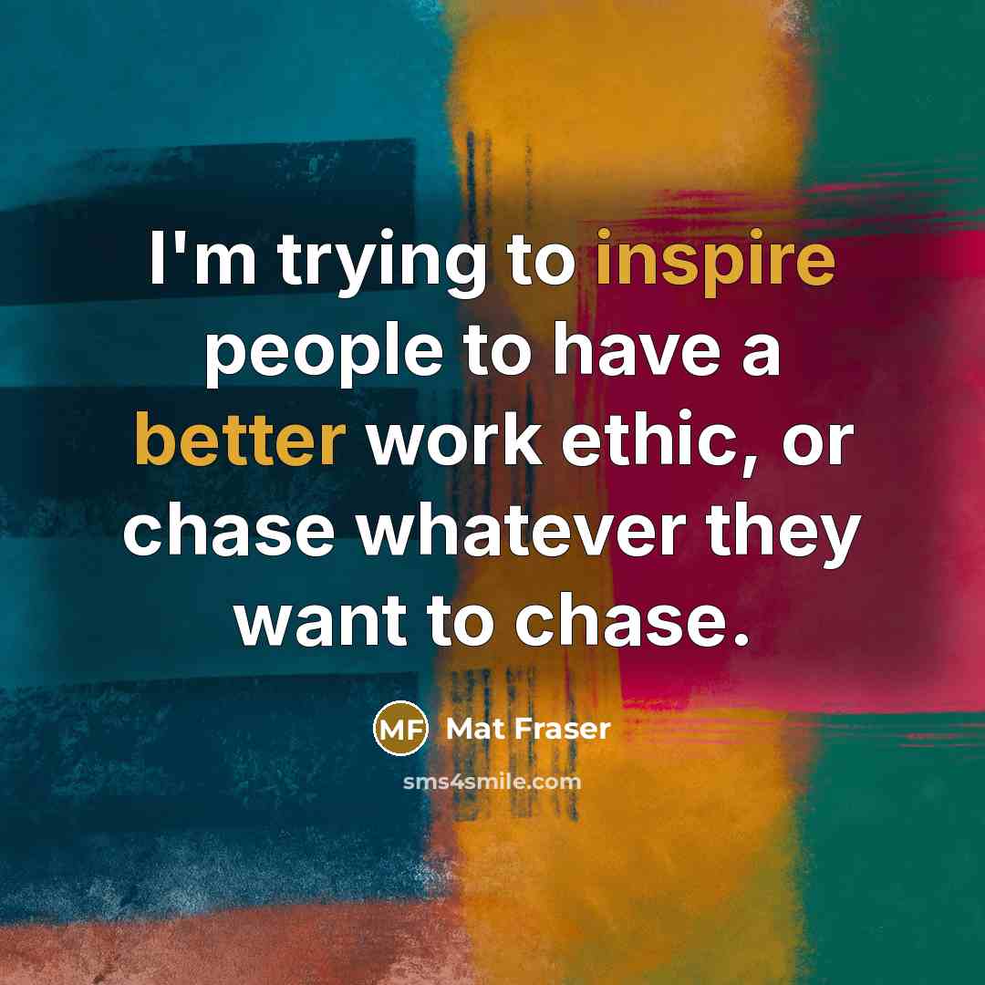 “I'm trying to inspire people to have a better work ethic, or chase whatever they want to chase.” quote by Mat Fraser