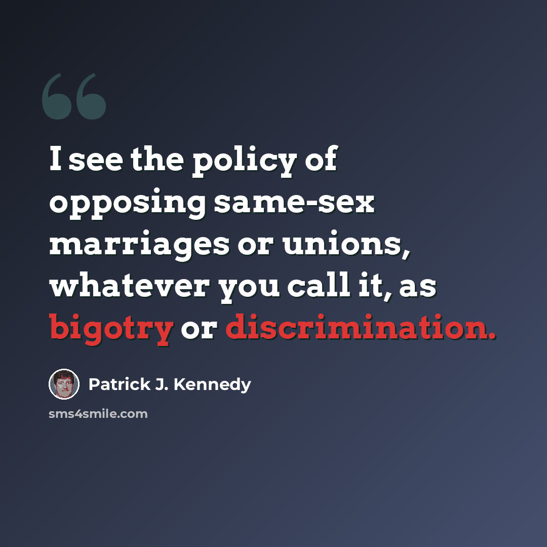 “I see the policy of opposing same-sex marriages or unions, whatever you call it, as bigotry or discrimination.” quote by Patrick J. Kennedy