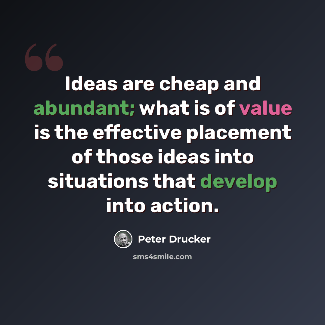 “Ideas are cheap and abundant; what is of value is the effective placement of those ideas into situations that develop into action.” quote by Peter Drucker