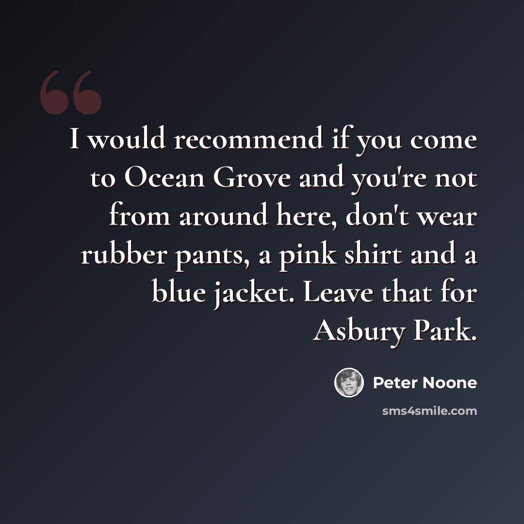“I would recommend if you come to Ocean Grove and you're not from around here, don't wear rubber pants, a pink shirt and a blue jacket. Leave that for Asbury Park.” quote by Peter Noone
