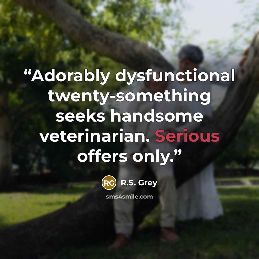 “Adorably dysfunctional twenty-something seeks handsome veterinarian. Serious offers only.” quote by R.S. Grey