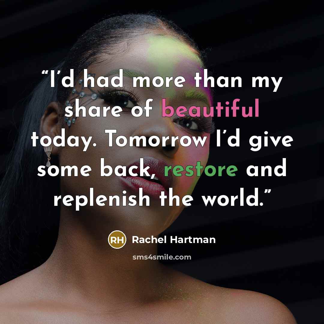 “I’d had more than my share of beautiful today. Tomorrow I’d give some back, restore and replenish the world.” quote by Rachel Hartman
