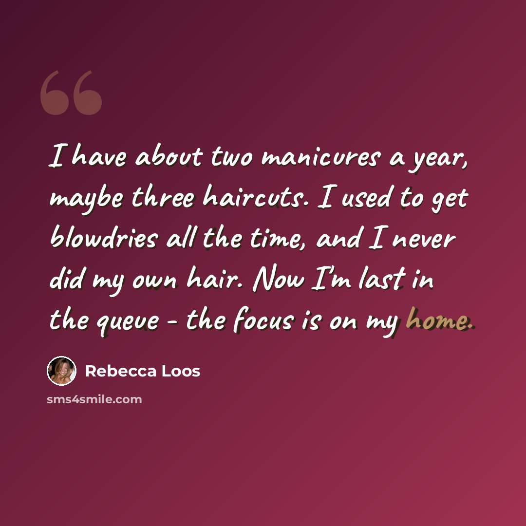 “I have about two manicures a year, maybe three haircuts. I used to get blowdries all the time, and I never did my own hair. Now I'm last in the queue - the focus is on my home.” quote by Rebecca Loos