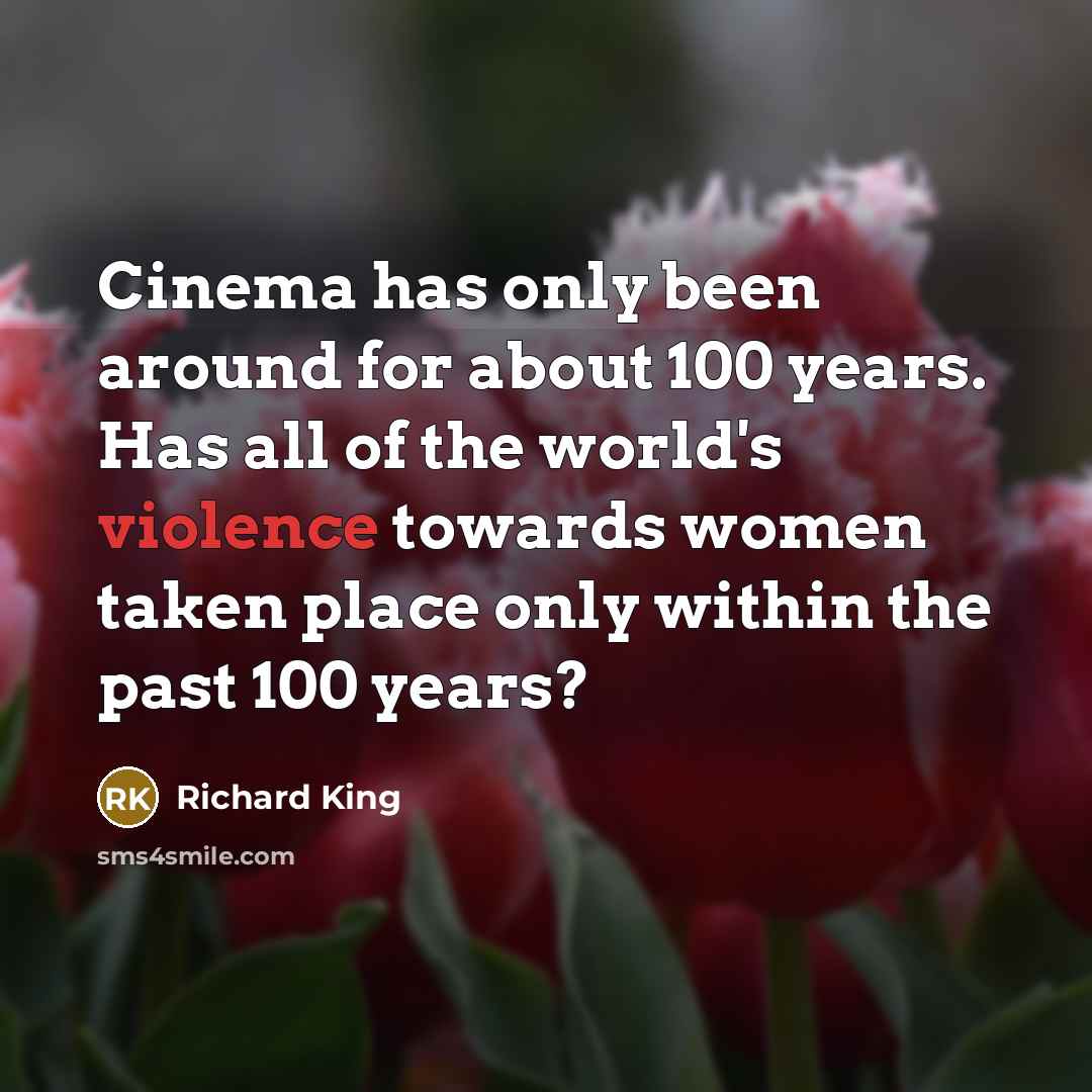 “Cinema has only been around for about 100 years. Has all of the world's violence towards women taken place only within the past 100 years?” quote by Richard King