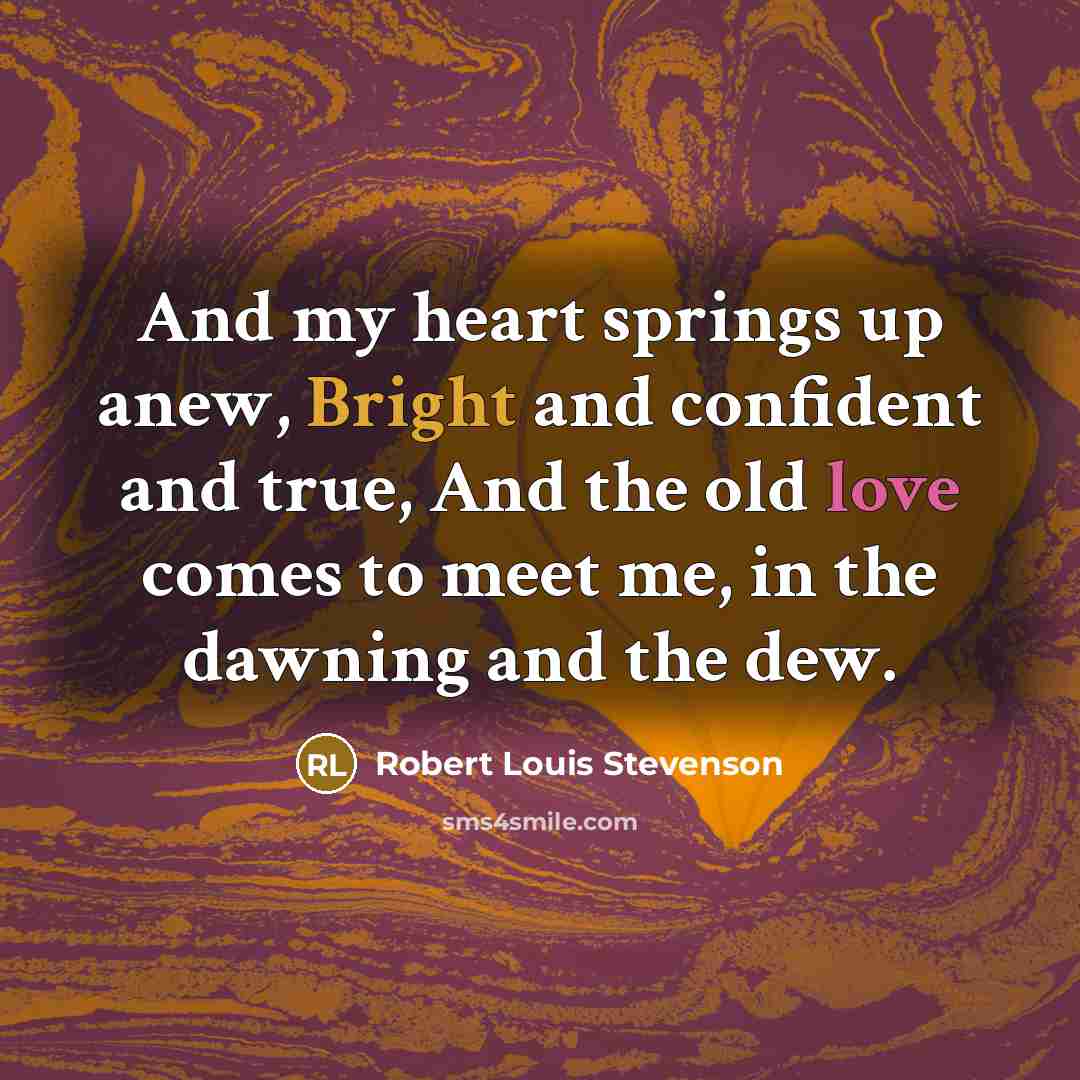 “And my heart springs up anew, Bright and confident and true, And the old love comes to meet me, in the dawning and the dew.” quote by Robert Louis Stevenson