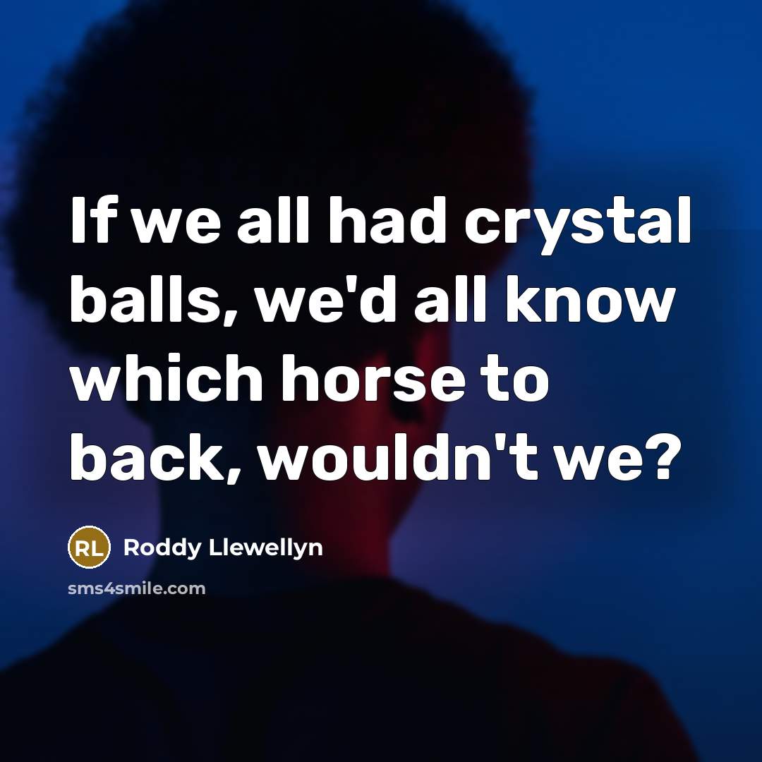 “If we all had crystal balls, we'd all know which horse to back, wouldn't we?” quote by Roddy Llewellyn