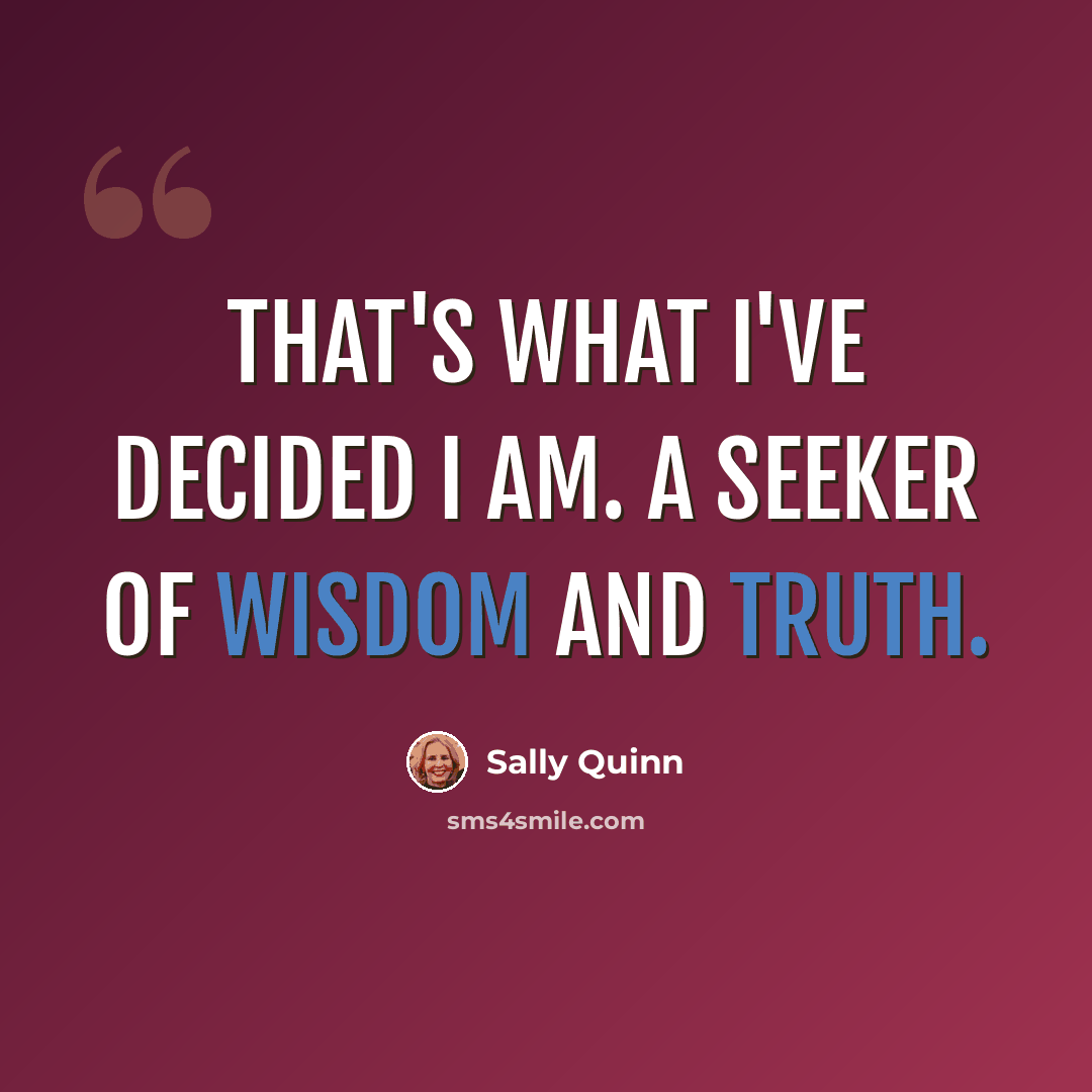 “That's what I've decided I am. A seeker of wisdom and truth.” quote by Sally Quinn