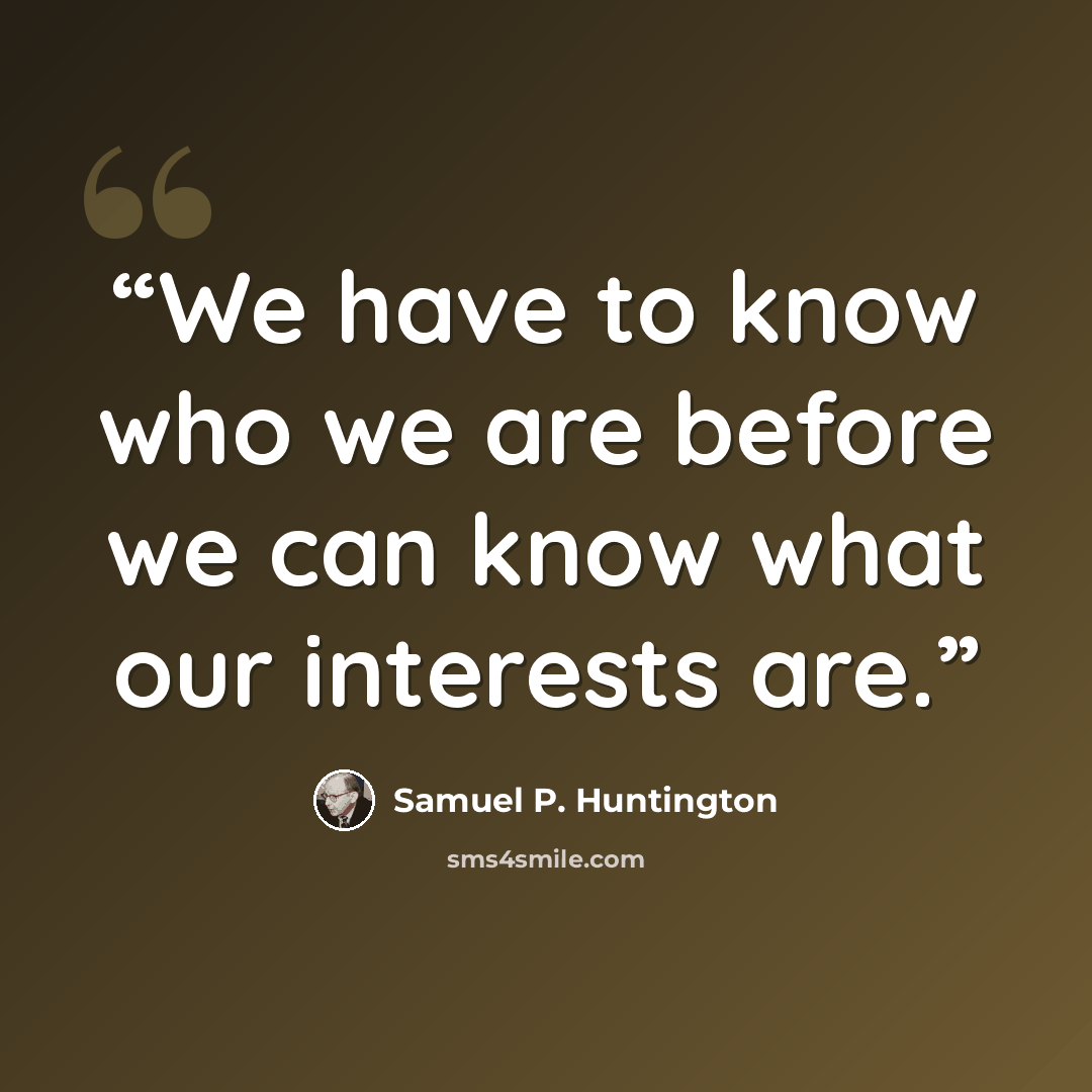 “We have to know who we are before we can know what our interests are.” quote by Samuel P. Huntington
