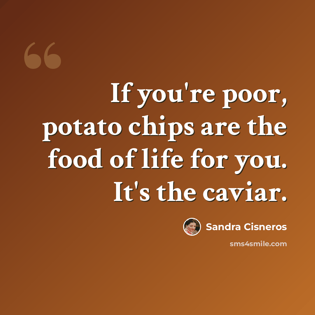 “If you're poor, potato chips are the food of life for you. It's the caviar.” quote by Sandra Cisneros