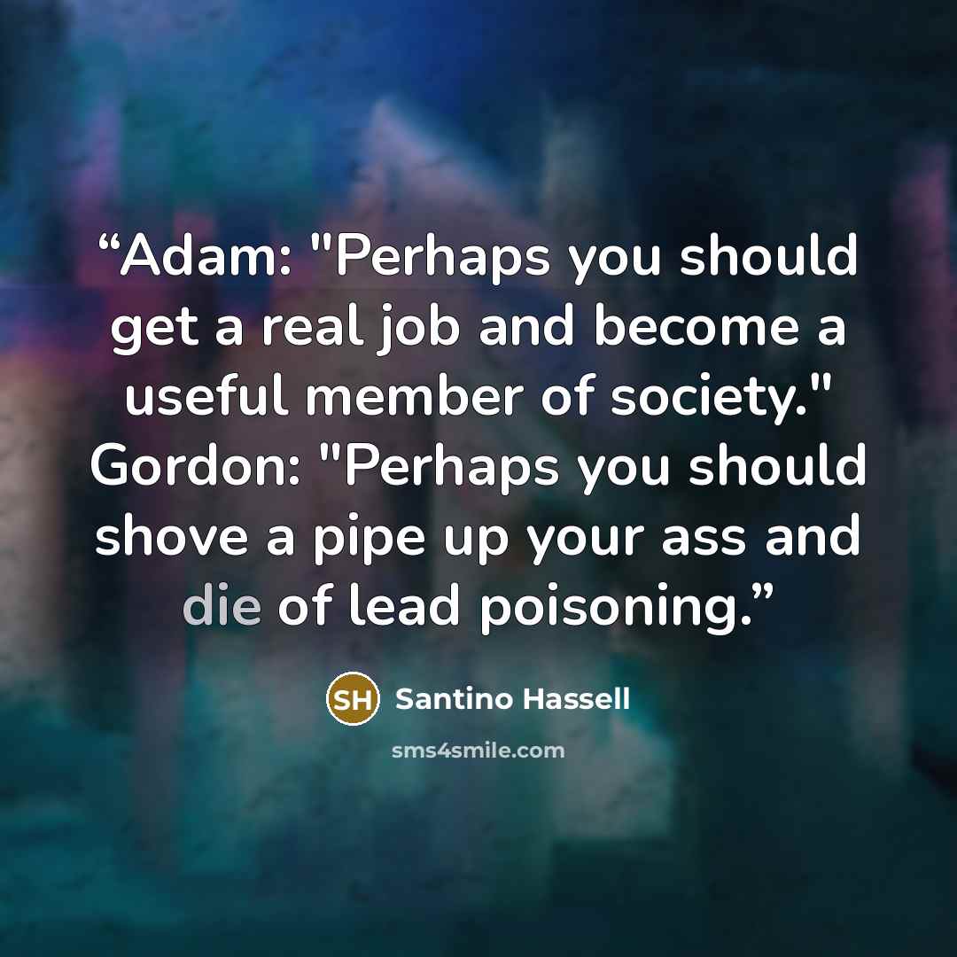 “Adam: "Perhaps you should get a real job and become a useful member of society." Gordon: "Perhaps you should shove a pipe up your ass and die of lead poisoning.” quote by Santino Hassell
