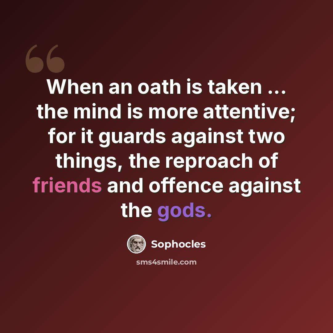 “When an oath is taken ... the mind is more attentive; for it guards against two things, the reproach of friends and offence against the gods.” quote by Sophocles