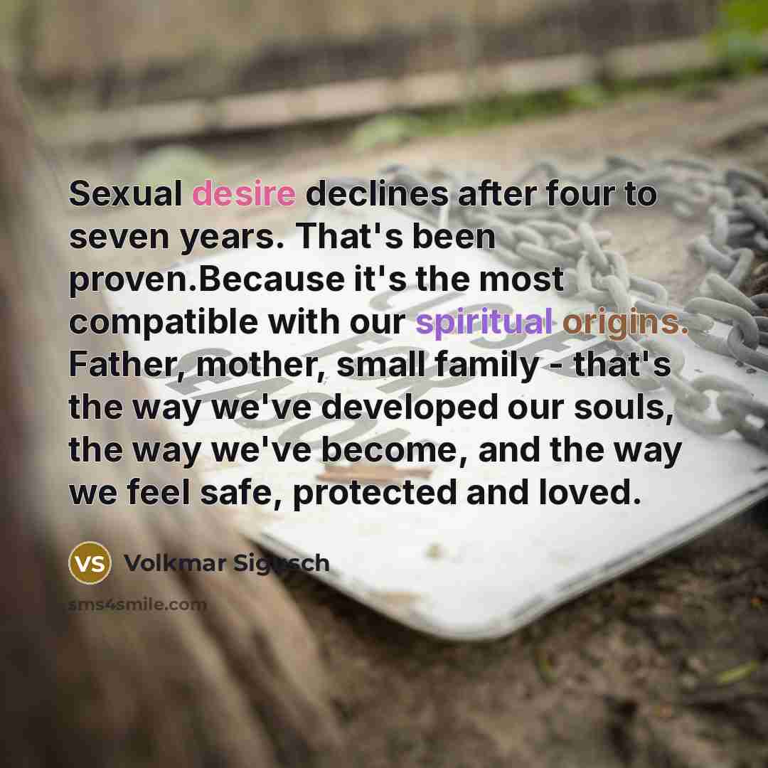 “Sexual desire declines after four to seven years. That's been proven.Because it's the most compatible with our spiritual origins. Father, mother, small family - that's the way we've developed our souls, the way we've become, and the way we feel safe, protected and loved.” quote by Volkmar Sigusch