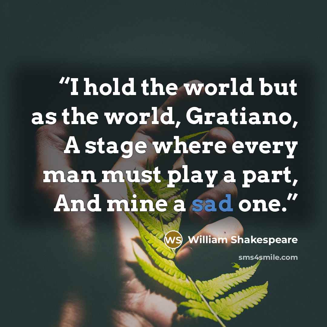 “I hold the world but as the world, Gratiano, A stage where every man must play a part, And mine a sad one.” quote by William Shakespeare