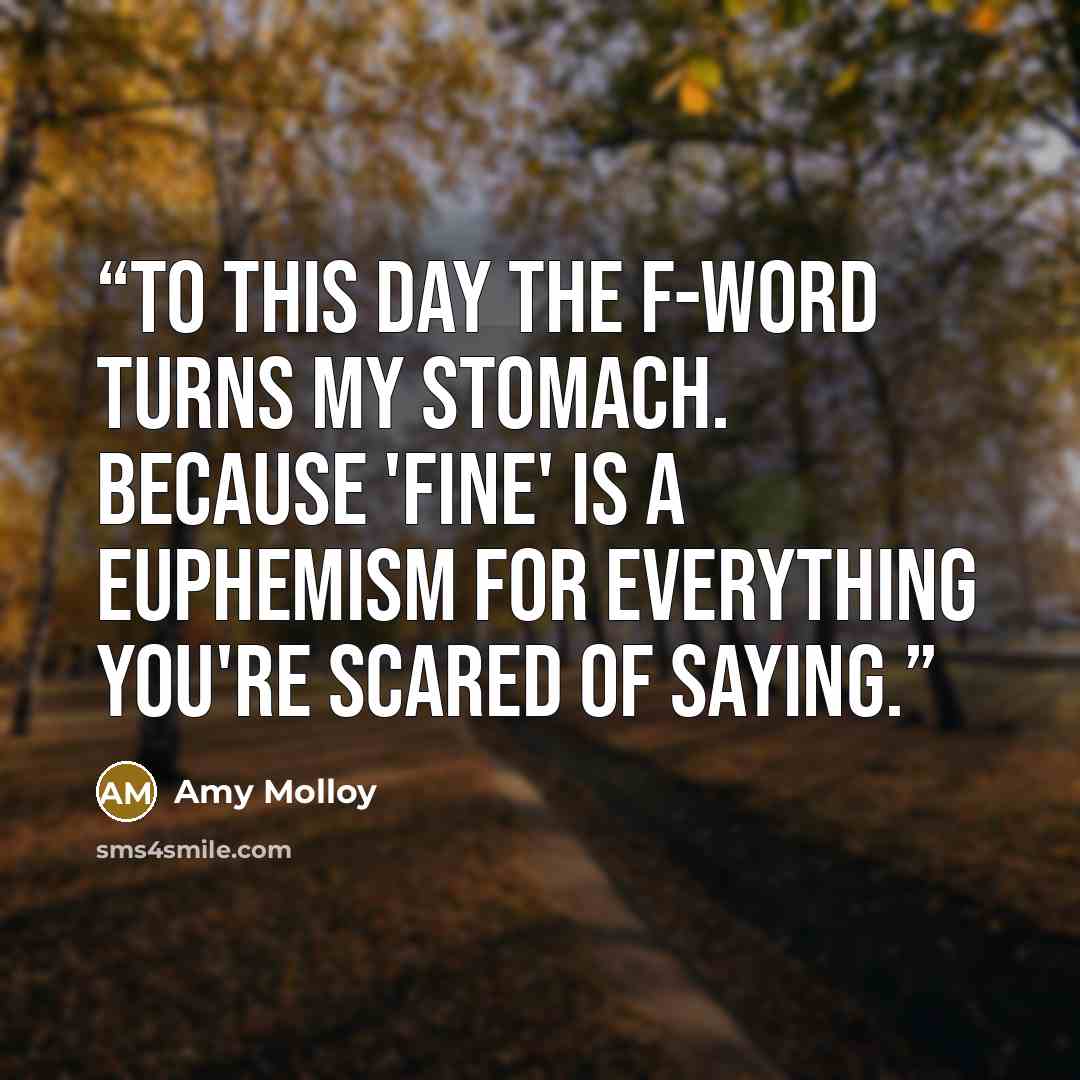 “To this day the f-word turns my stomach. Because 'fine' is a euphemism for everything you're scared of saying.” quote by Amy Molloy