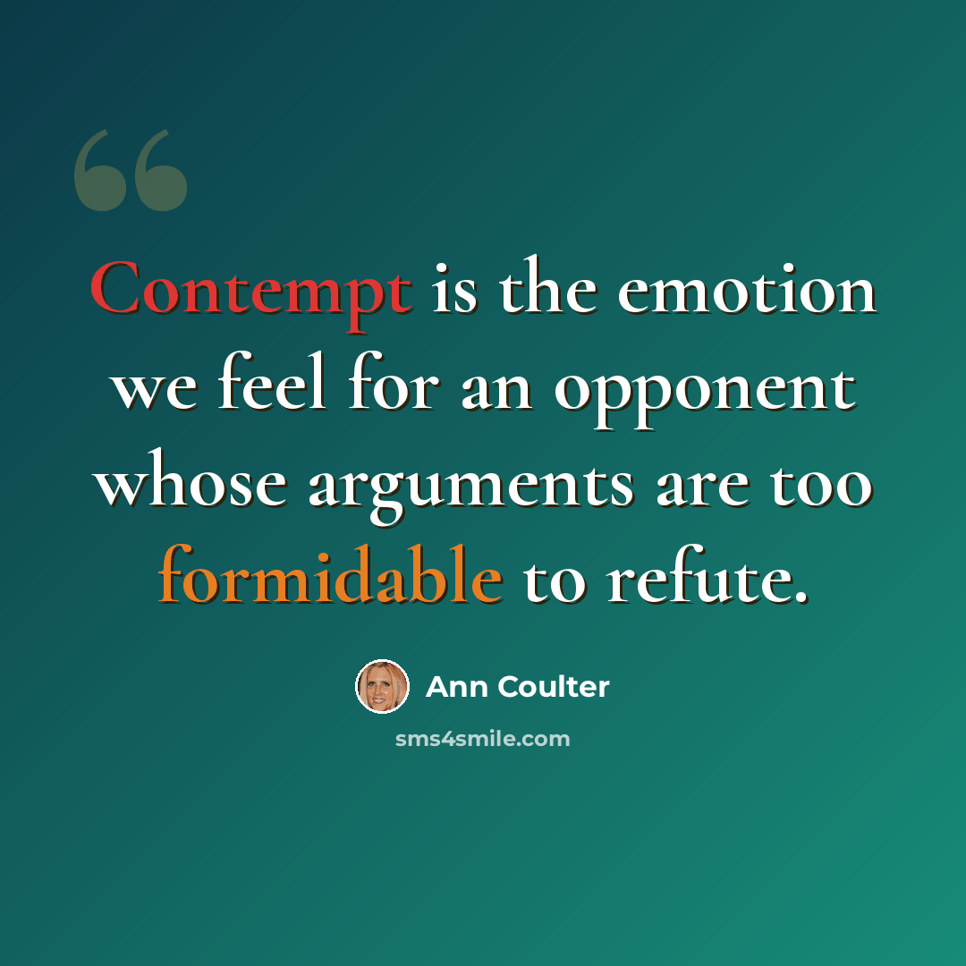 “Contempt is the emotion we feel for an opponent whose arguments are too formidable to refute.” quote by Ann Coulter