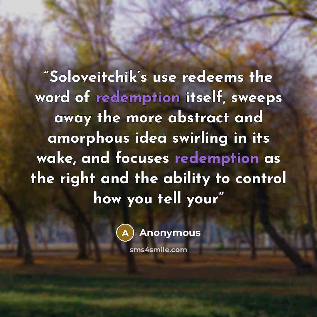 “Soloveitchik’s use redeems the word of redemption itself, sweeps away the more abstract and amorphous idea swirling in its wake, and focuses redemption as the right and the ability to control how you tell your” quote by Anonymous