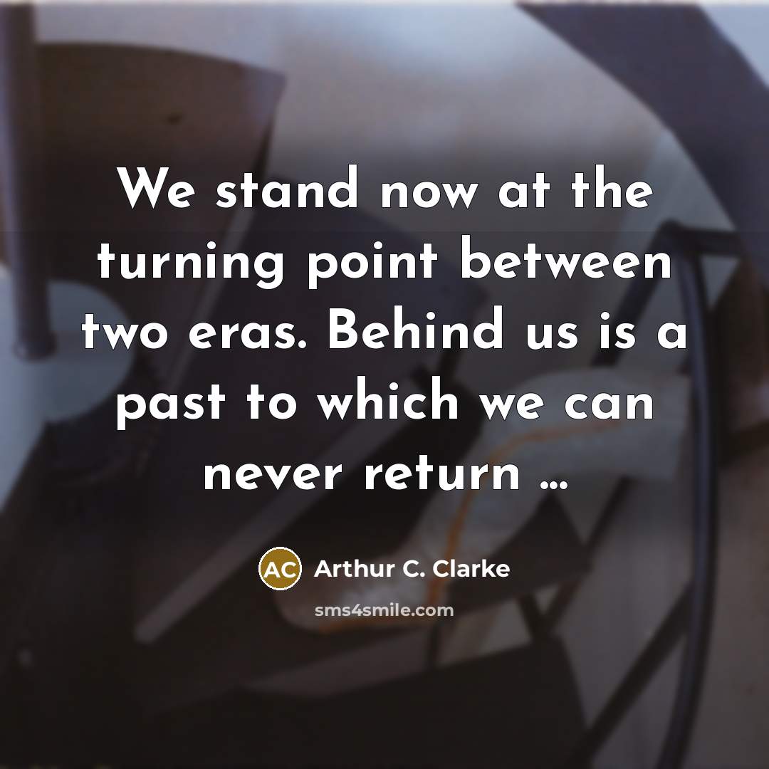 “We stand now at the turning point between two eras. Behind us is a past to which we can never return ...” quote by Arthur C. Clarke