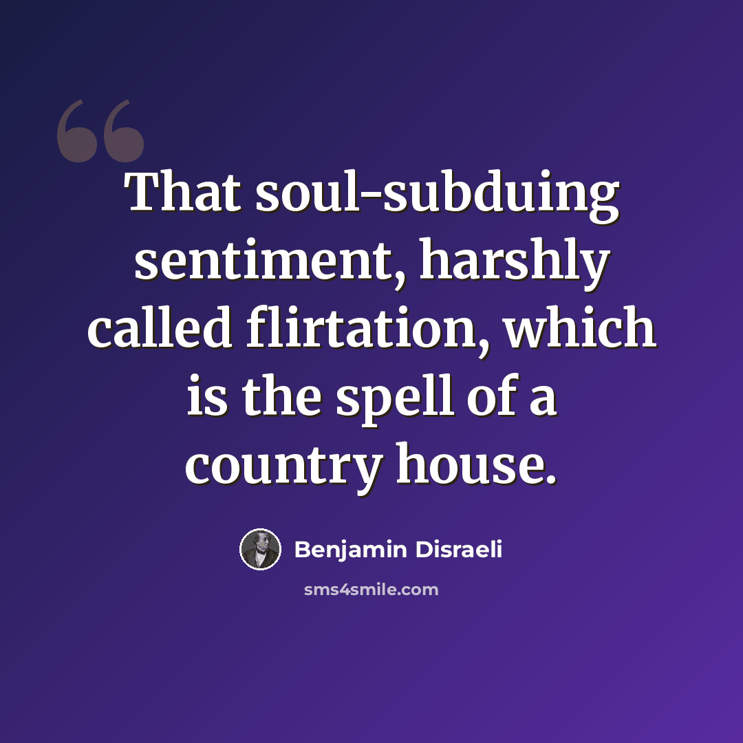 “That soul-subduing sentiment, harshly called flirtation, which is the spell of a country house.” quote by Benjamin Disraeli