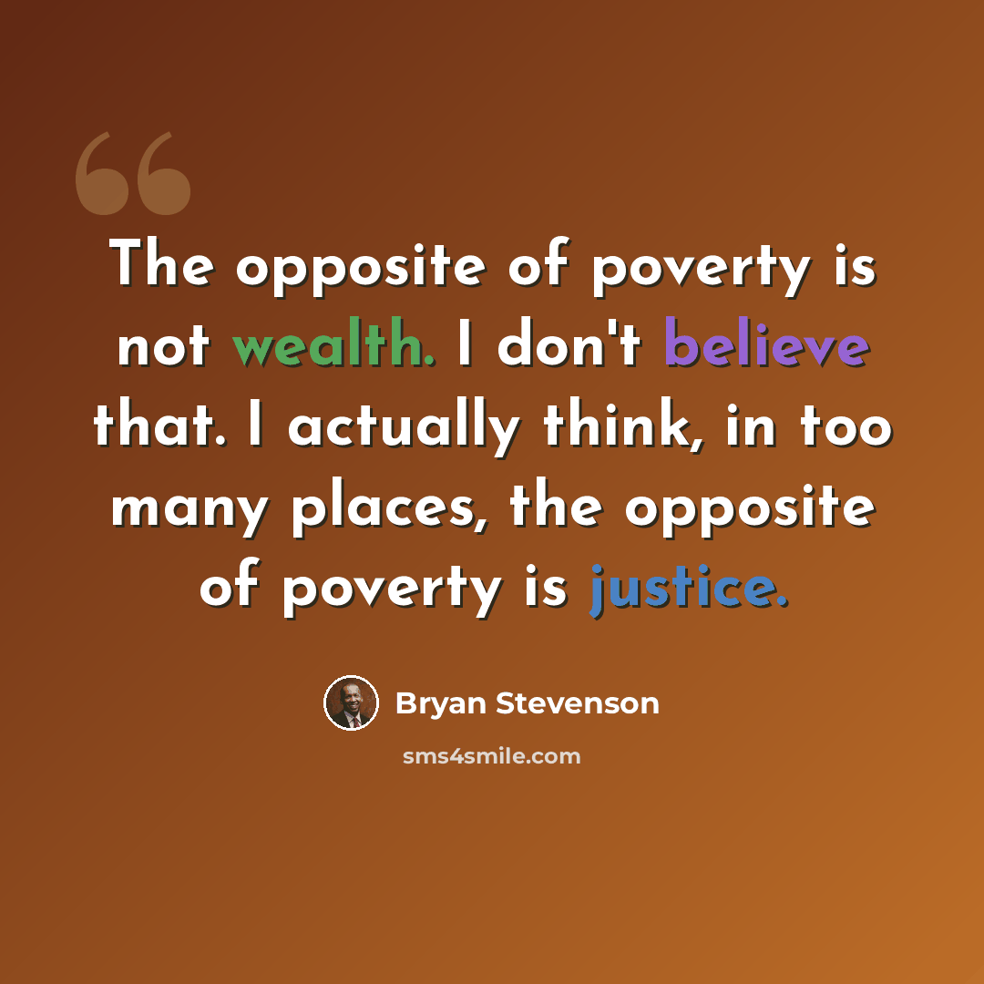 “The opposite of poverty is not wealth. I don't believe that. I actually think, in too many places, the opposite of poverty is justice.” quote by Bryan Stevenson