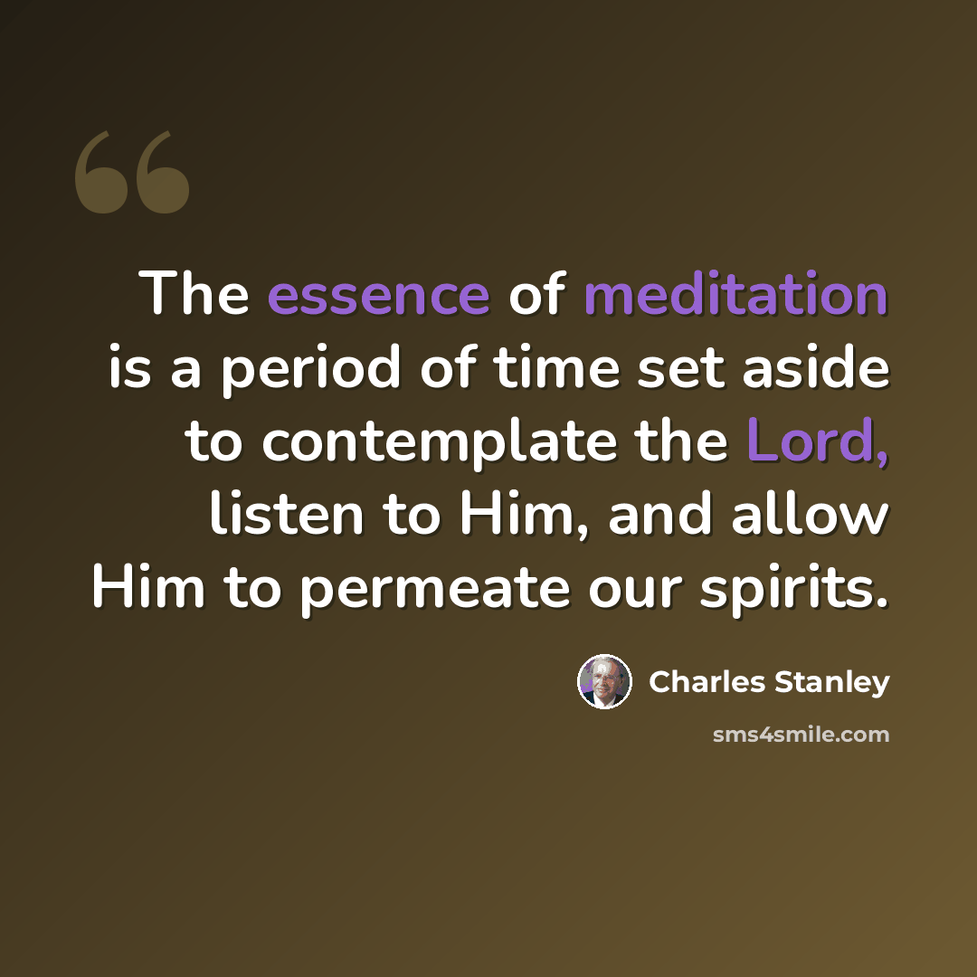 “The essence of meditation is a period of time set aside to contemplate the Lord, listen to Him, and allow Him to permeate our spirits.” quote by Charles Stanley