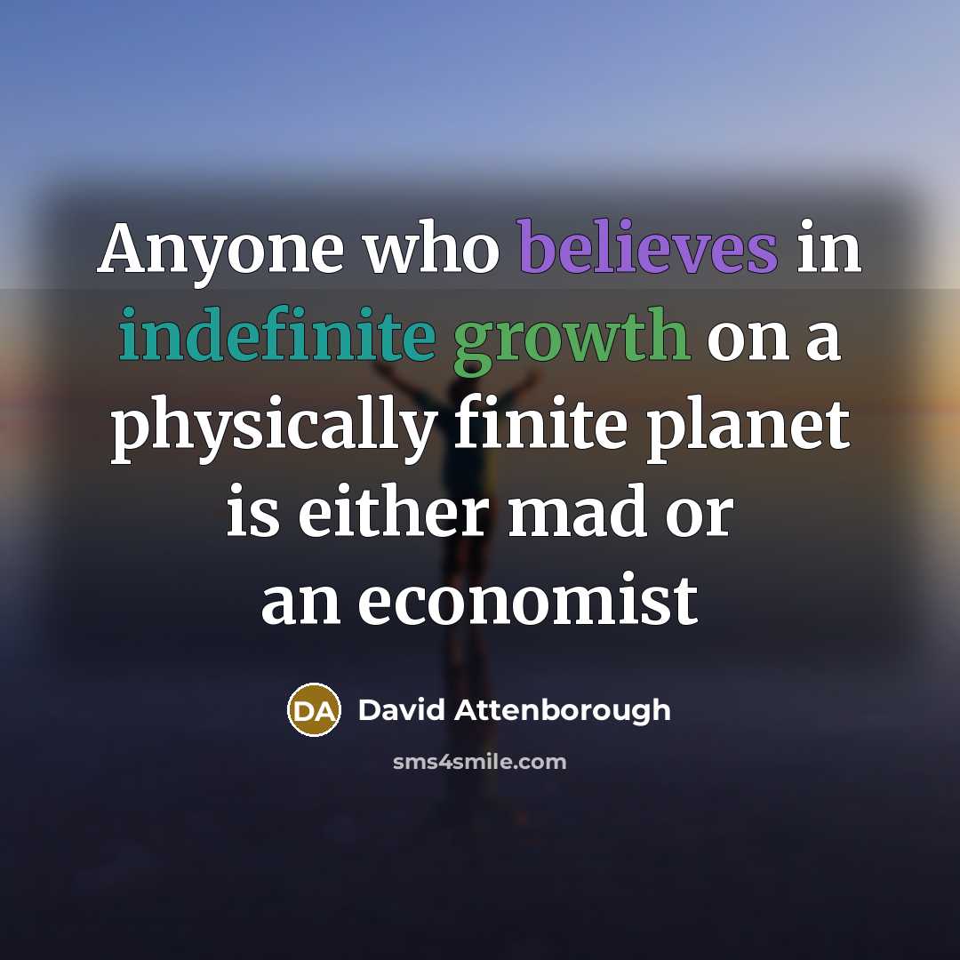 “Anyone who believes in indefinite growth on a physically finite planet is either mad or an economist” quote by David Attenborough