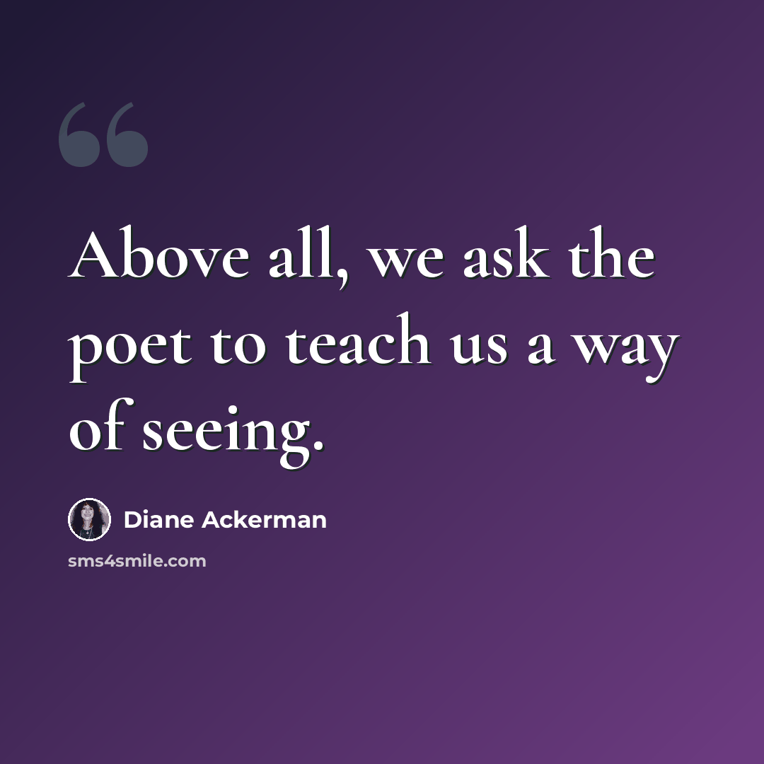 “Above all, we ask the poet to teach us a way of seeing.” quote by Diane Ackerman