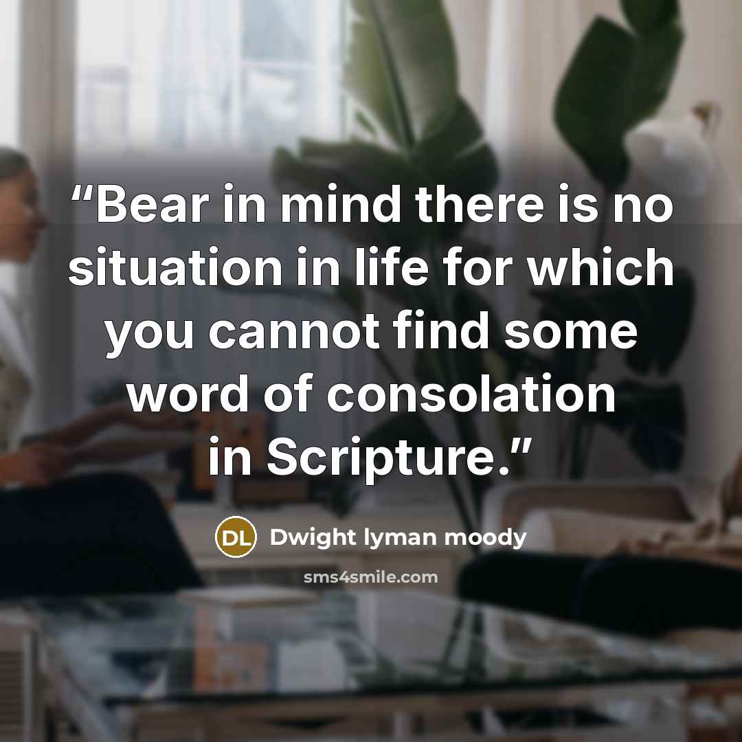 “Bear in mind there is no situation in life for which you cannot find some word of consolation in Scripture.” quote by Dwight Lyman Moody