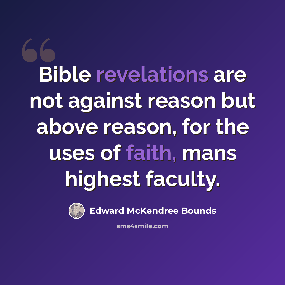 “Bible revelations are not against reason but above reason, for the uses of faith, mans highest faculty.” quote by Edward McKendree Bounds