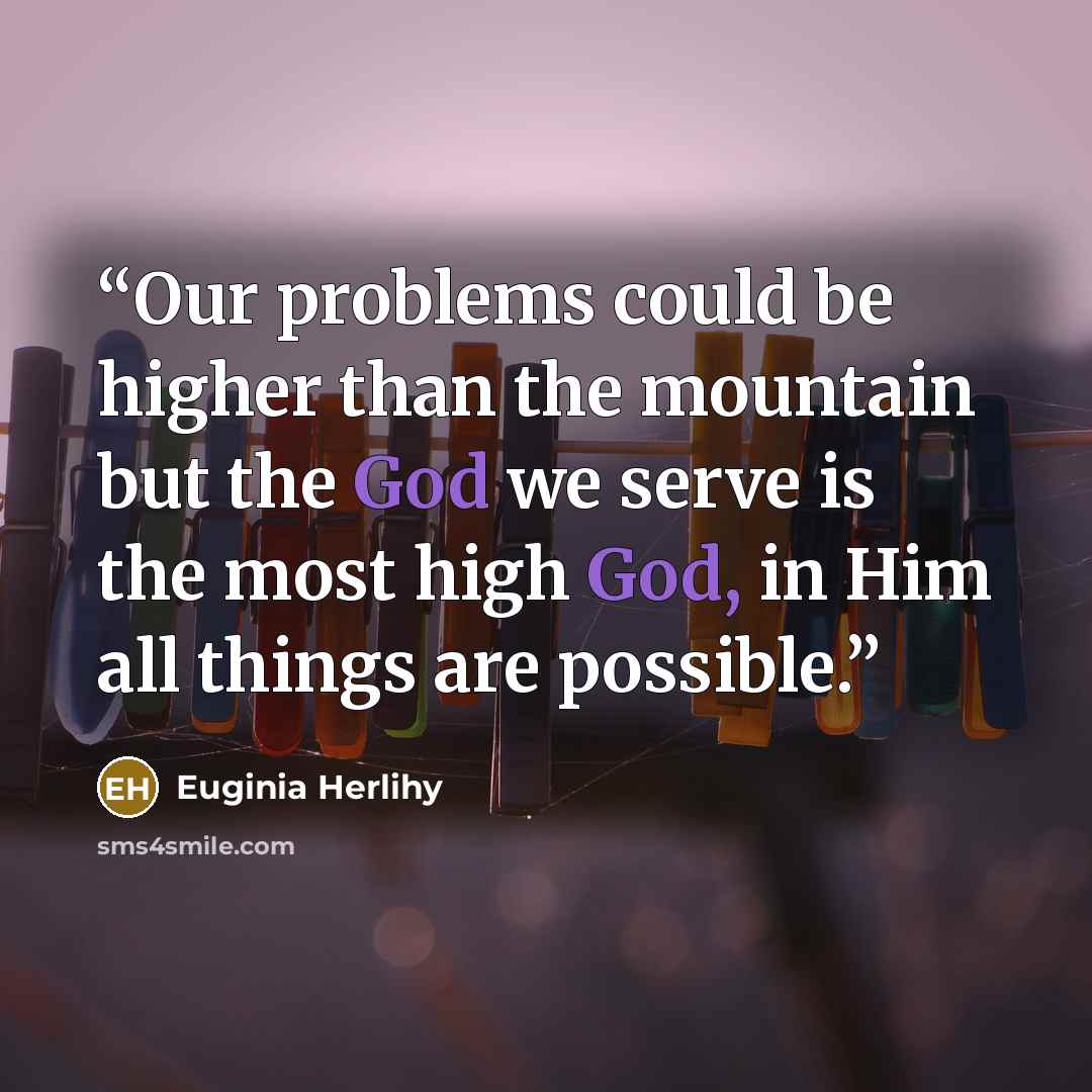 “Our problems could be higher than the mountain but the God we serve is the most high God, in Him all things are possible.” quote by Euginia Herlihy