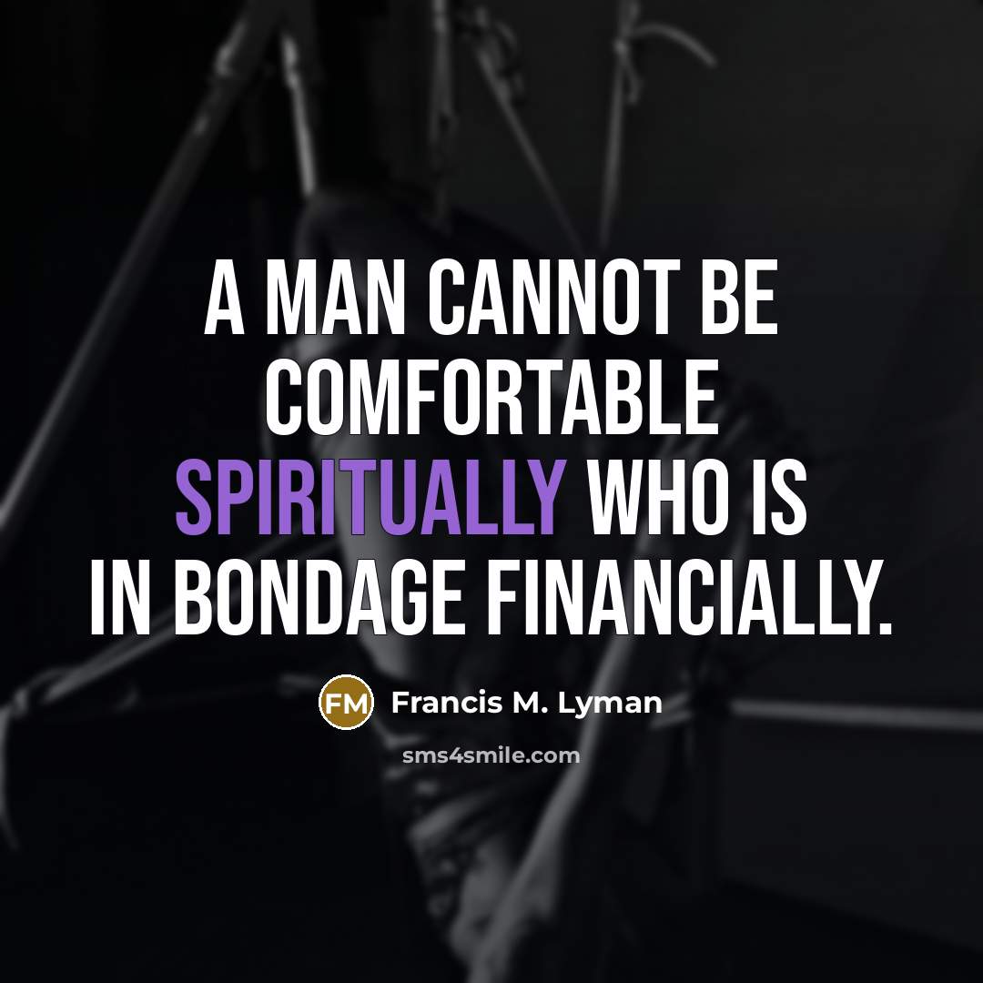 “A man cannot be comfortable spiritually who is in bondage financially.” quote by Francis M. Lyman