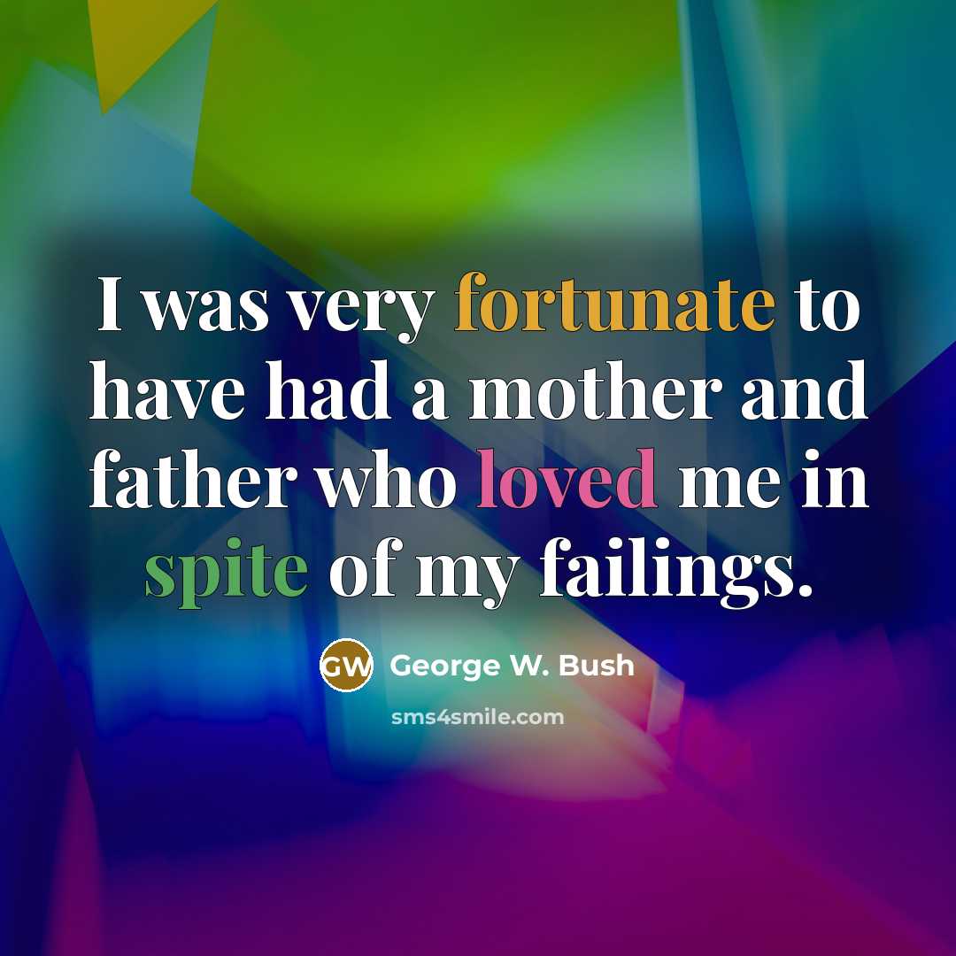 “I was very fortunate to have had a mother and father who loved me in spite of my failings.” quote by George W. Bush
