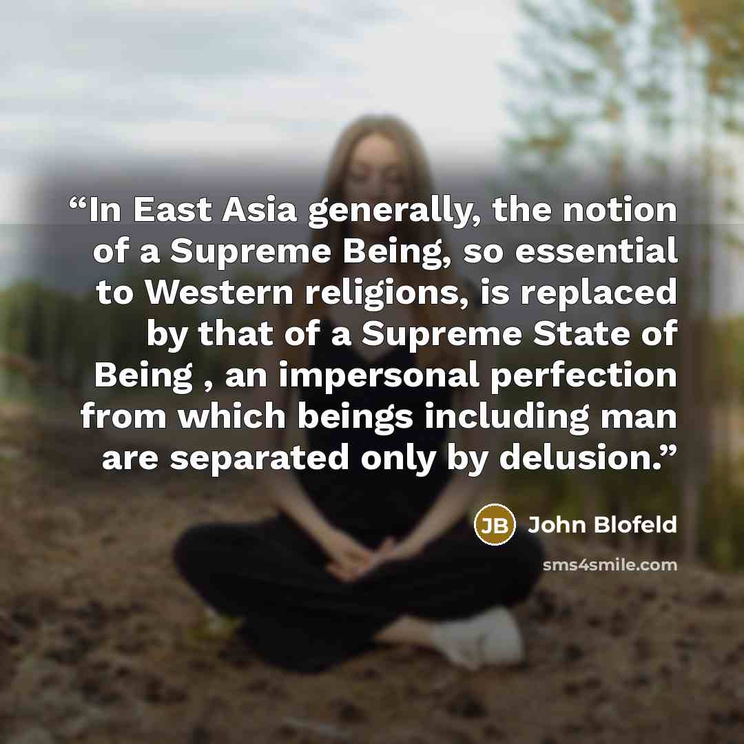 “In East Asia generally, the notion of a Supreme Being, so essential to Western religions, is replaced by that of a Supreme State of Being , an impersonal perfection from which beings including man are separated only by delusion.” quote by John Blofeld