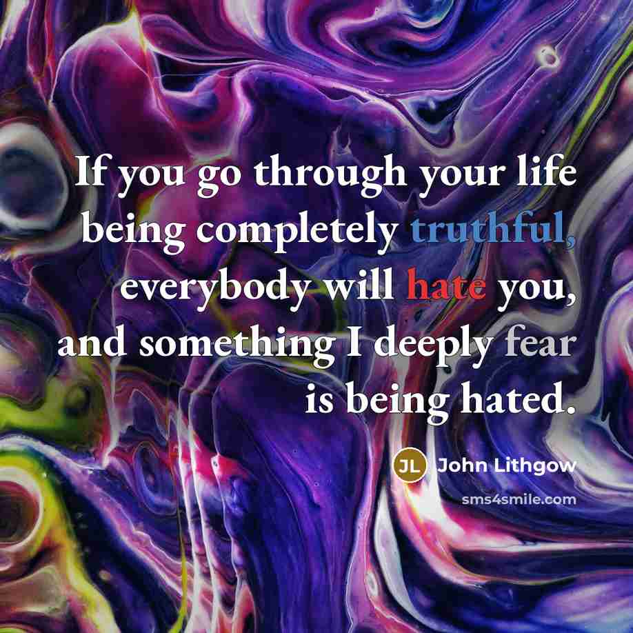 “If you go through your life being completely truthful, everybody will hate you, and something I deeply fear is being hated.” quote by John Lithgow