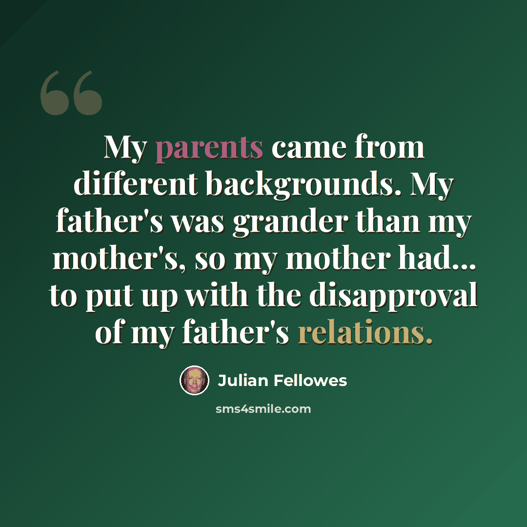 “My parents came from different backgrounds. My father's was grander than my mother's, so my mother had... to put up with the disapproval of my father's relations.” quote by Julian Fellowes
