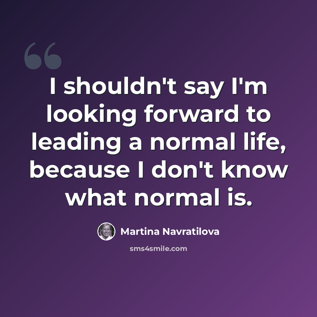 “I shouldn't say I'm looking forward to leading a normal life, because I don't know what normal is.” quote by Martina Navratilova