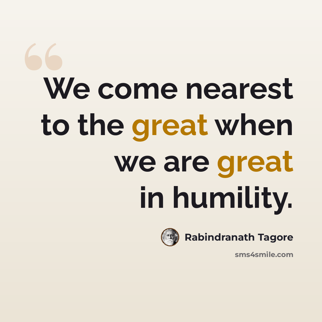 “We come nearest to the great when we are great in humility.” quote by Rabindranath Tagore