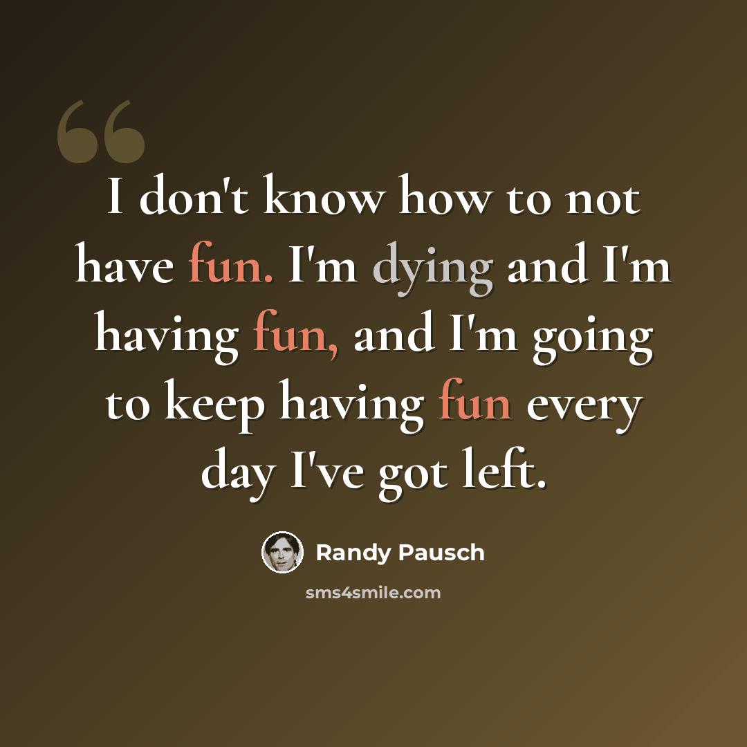 “I don't know how to not have fun. I'm dying and I'm having fun, and I'm going to keep having fun every day I've got left.” quote by Randy Pausch